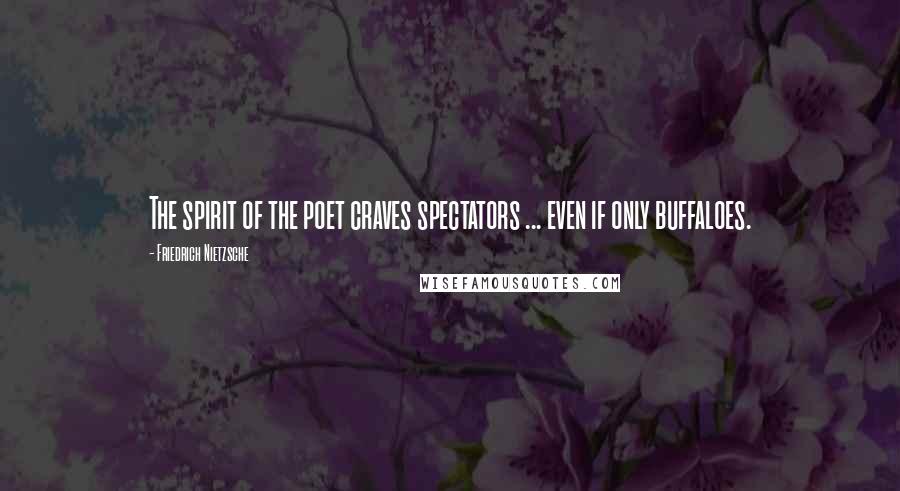 Friedrich Nietzsche Quotes: The spirit of the poet craves spectators ... even if only buffaloes.