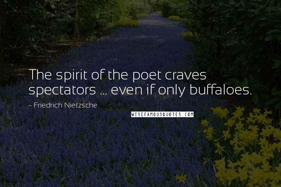 Friedrich Nietzsche Quotes: The spirit of the poet craves spectators ... even if only buffaloes.