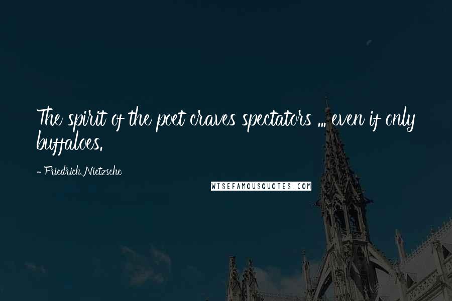 Friedrich Nietzsche Quotes: The spirit of the poet craves spectators ... even if only buffaloes.