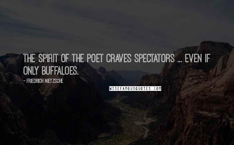 Friedrich Nietzsche Quotes: The spirit of the poet craves spectators ... even if only buffaloes.