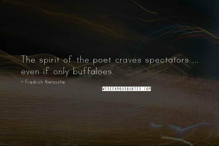 Friedrich Nietzsche Quotes: The spirit of the poet craves spectators ... even if only buffaloes.