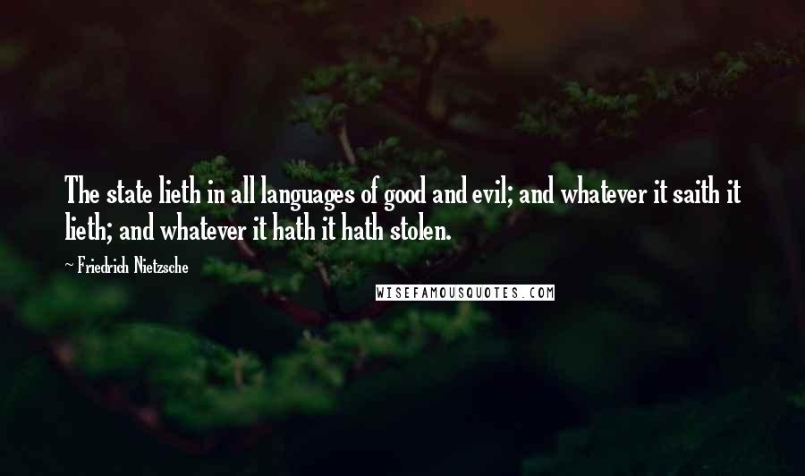 Friedrich Nietzsche Quotes: The state lieth in all languages of good and evil; and whatever it saith it lieth; and whatever it hath it hath stolen.