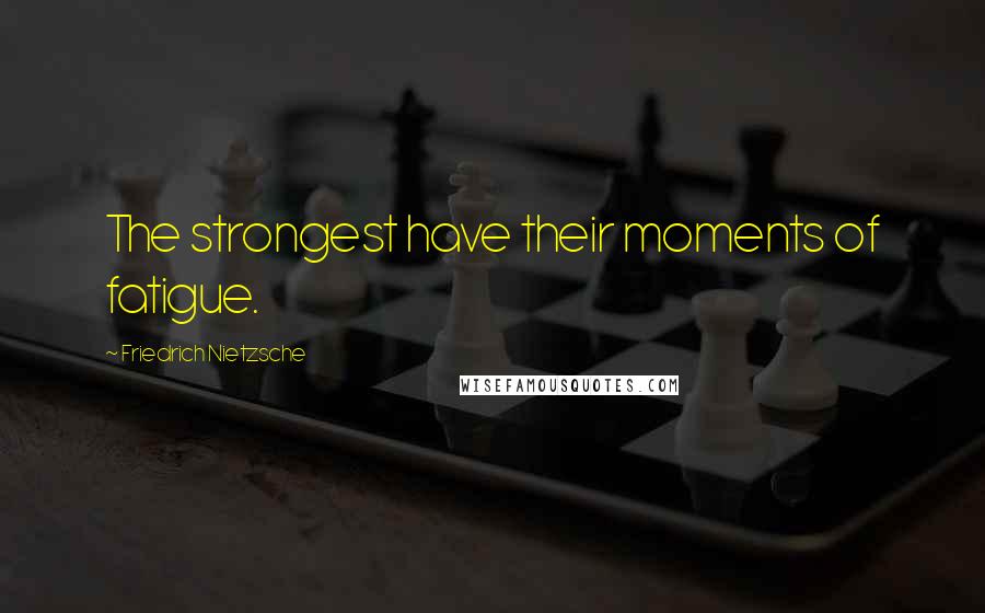 Friedrich Nietzsche Quotes: The strongest have their moments of fatigue.