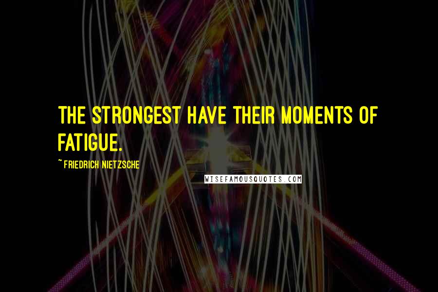 Friedrich Nietzsche Quotes: The strongest have their moments of fatigue.