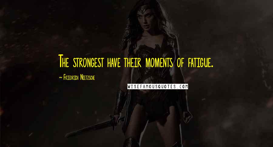 Friedrich Nietzsche Quotes: The strongest have their moments of fatigue.