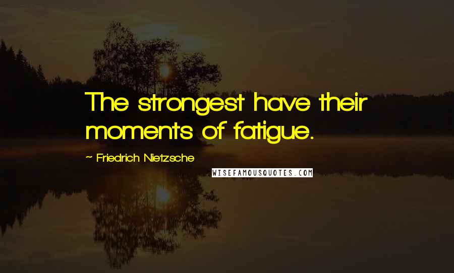 Friedrich Nietzsche Quotes: The strongest have their moments of fatigue.