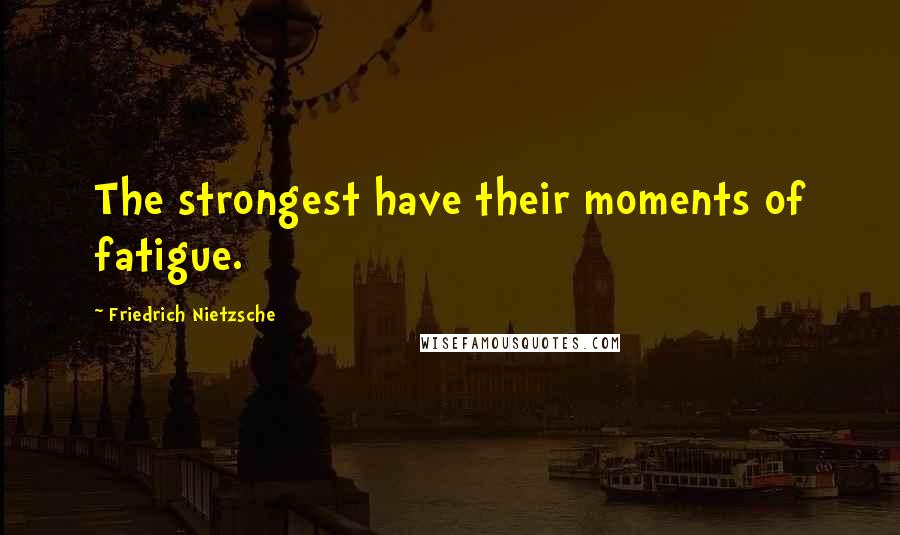 Friedrich Nietzsche Quotes: The strongest have their moments of fatigue.