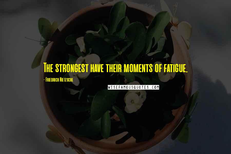 Friedrich Nietzsche Quotes: The strongest have their moments of fatigue.