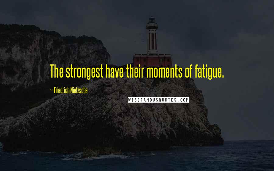 Friedrich Nietzsche Quotes: The strongest have their moments of fatigue.