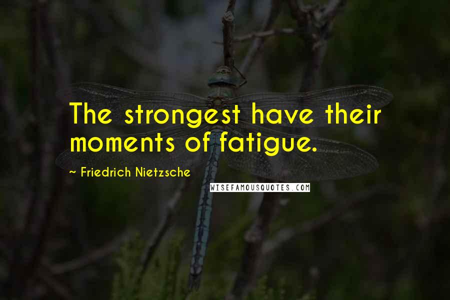 Friedrich Nietzsche Quotes: The strongest have their moments of fatigue.