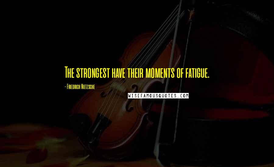 Friedrich Nietzsche Quotes: The strongest have their moments of fatigue.