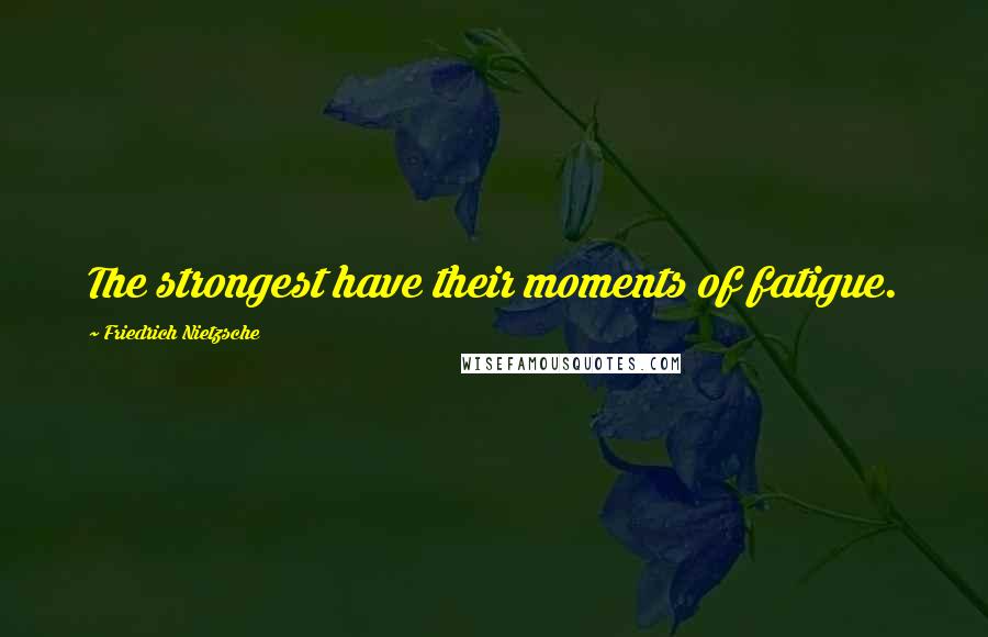 Friedrich Nietzsche Quotes: The strongest have their moments of fatigue.