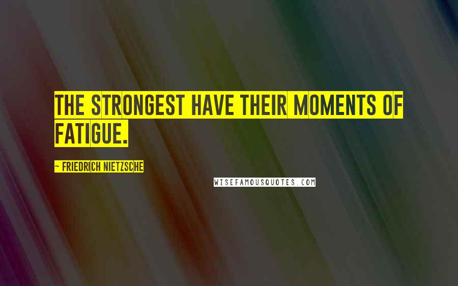 Friedrich Nietzsche Quotes: The strongest have their moments of fatigue.