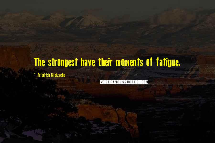 Friedrich Nietzsche Quotes: The strongest have their moments of fatigue.