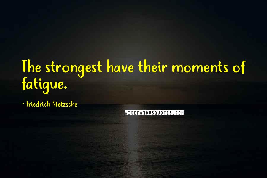 Friedrich Nietzsche Quotes: The strongest have their moments of fatigue.