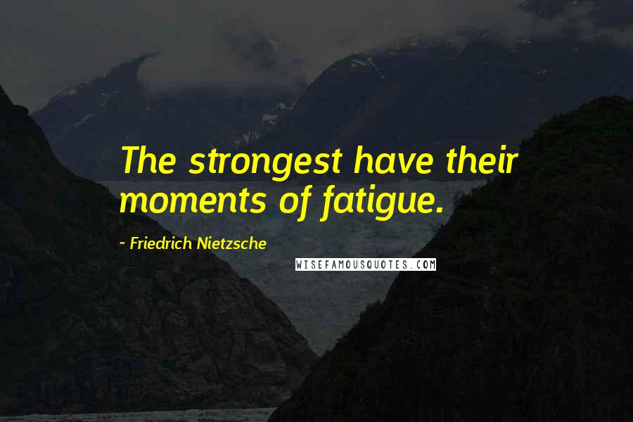 Friedrich Nietzsche Quotes: The strongest have their moments of fatigue.