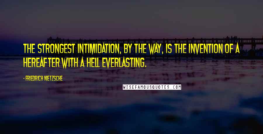 Friedrich Nietzsche Quotes: The strongest intimidation, by the way, is the invention of a hereafter with a hell everlasting.