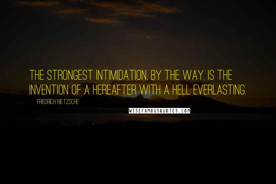 Friedrich Nietzsche Quotes: The strongest intimidation, by the way, is the invention of a hereafter with a hell everlasting.