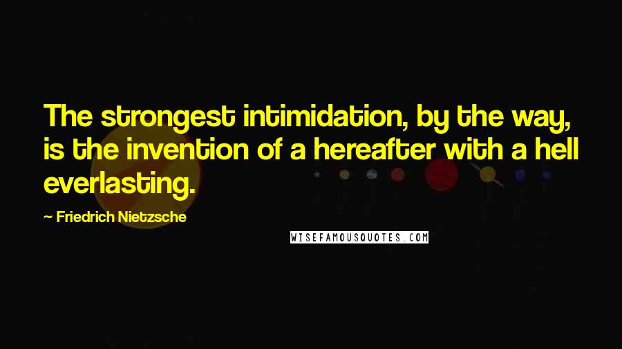 Friedrich Nietzsche Quotes: The strongest intimidation, by the way, is the invention of a hereafter with a hell everlasting.
