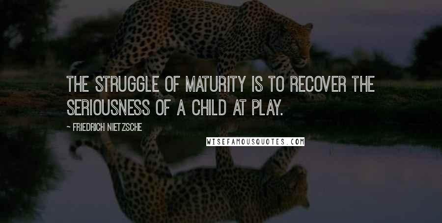 Friedrich Nietzsche Quotes: The struggle of maturity is to recover the seriousness of a child at play.