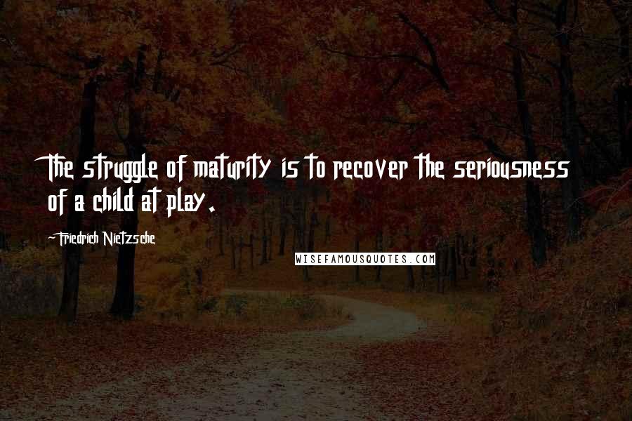 Friedrich Nietzsche Quotes: The struggle of maturity is to recover the seriousness of a child at play.