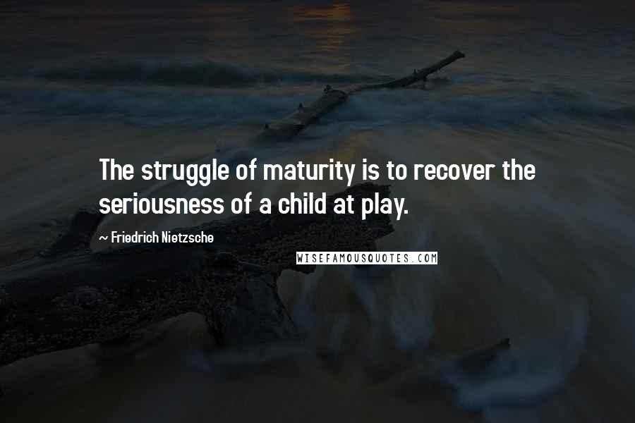 Friedrich Nietzsche Quotes: The struggle of maturity is to recover the seriousness of a child at play.