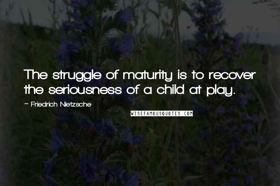 Friedrich Nietzsche Quotes: The struggle of maturity is to recover the seriousness of a child at play.