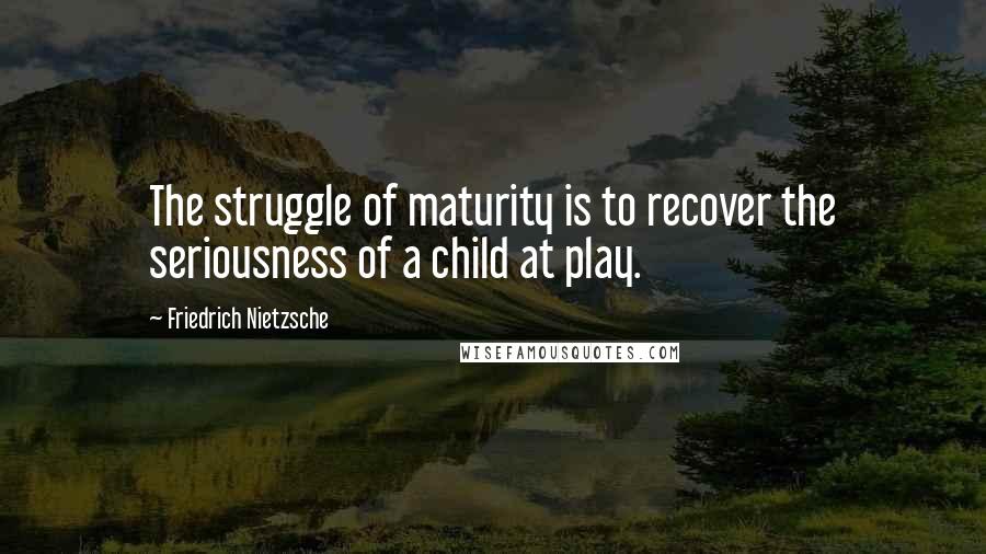 Friedrich Nietzsche Quotes: The struggle of maturity is to recover the seriousness of a child at play.