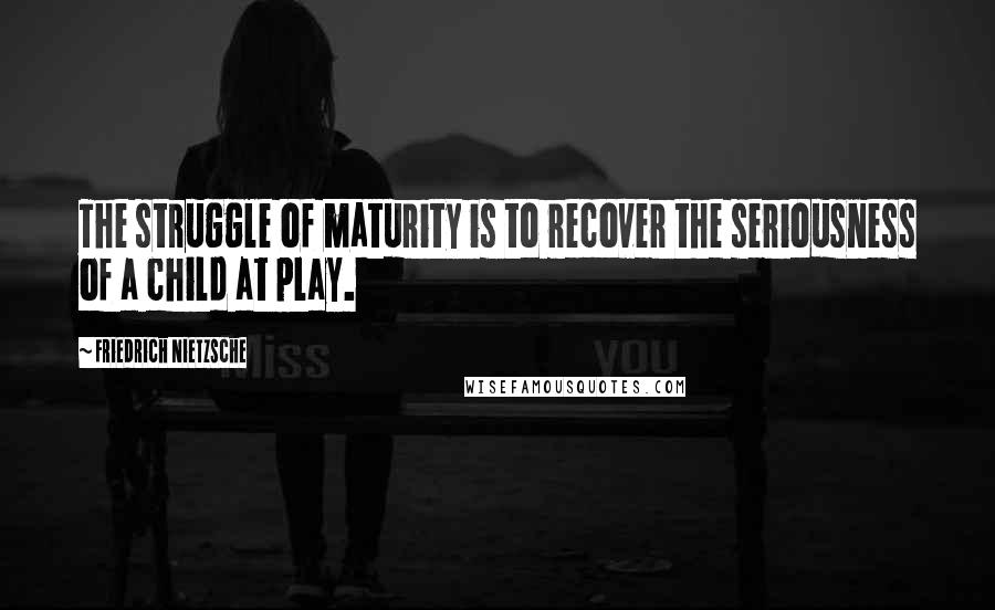 Friedrich Nietzsche Quotes: The struggle of maturity is to recover the seriousness of a child at play.