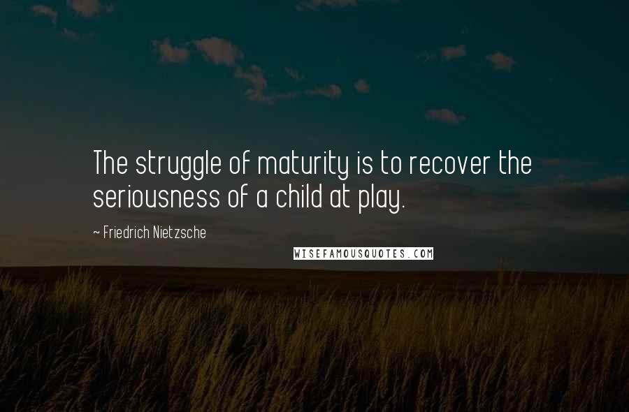 Friedrich Nietzsche Quotes: The struggle of maturity is to recover the seriousness of a child at play.