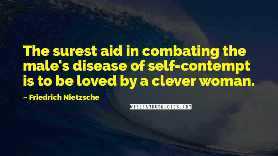 Friedrich Nietzsche Quotes: The surest aid in combating the male's disease of self-contempt is to be loved by a clever woman.
