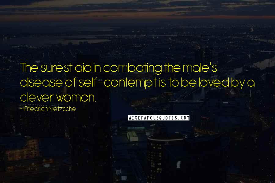 Friedrich Nietzsche Quotes: The surest aid in combating the male's disease of self-contempt is to be loved by a clever woman.