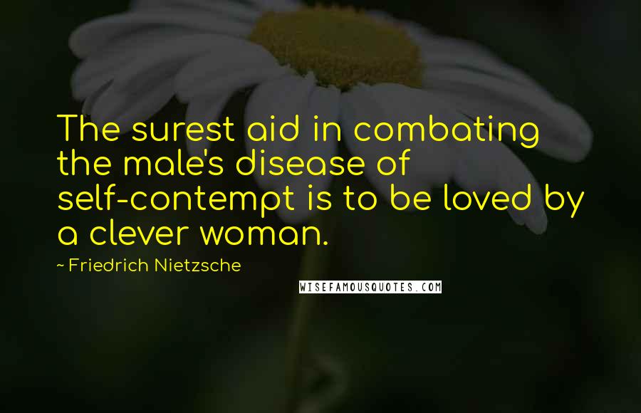 Friedrich Nietzsche Quotes: The surest aid in combating the male's disease of self-contempt is to be loved by a clever woman.