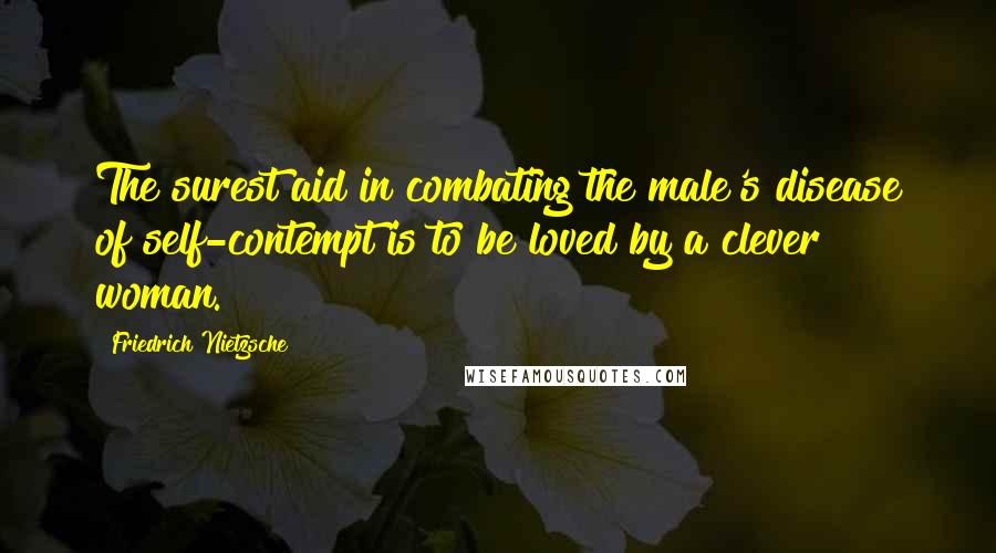 Friedrich Nietzsche Quotes: The surest aid in combating the male's disease of self-contempt is to be loved by a clever woman.
