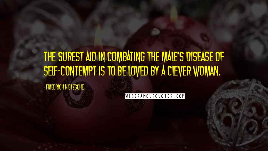 Friedrich Nietzsche Quotes: The surest aid in combating the male's disease of self-contempt is to be loved by a clever woman.