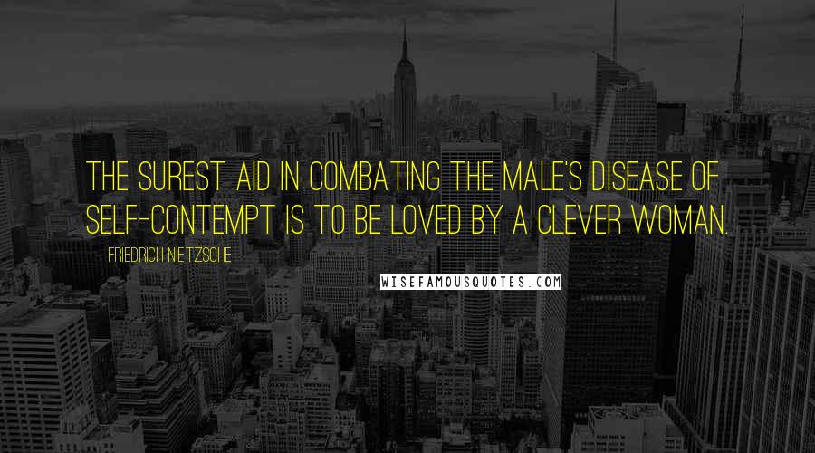 Friedrich Nietzsche Quotes: The surest aid in combating the male's disease of self-contempt is to be loved by a clever woman.