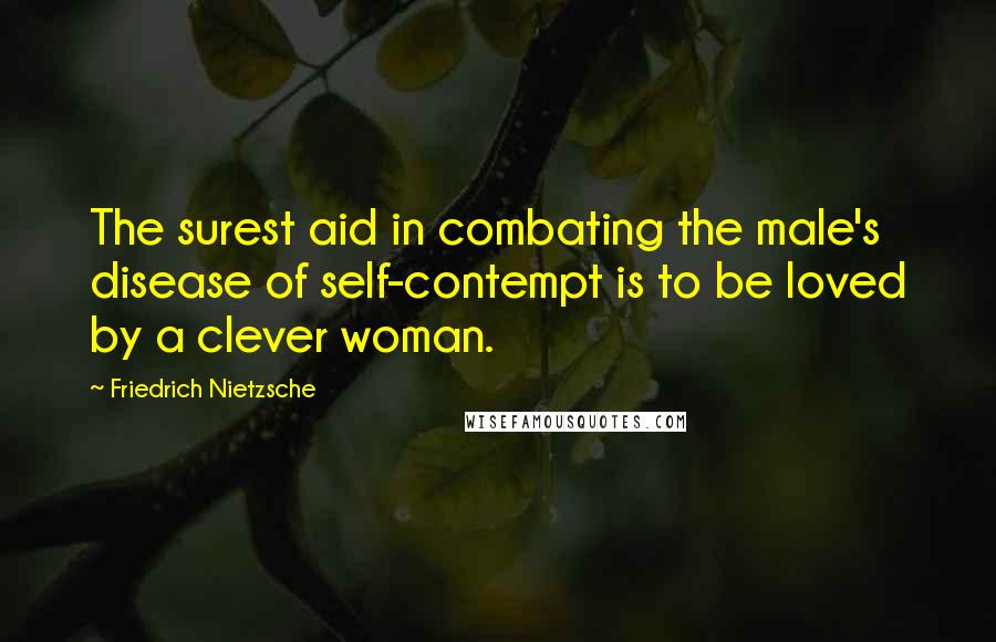 Friedrich Nietzsche Quotes: The surest aid in combating the male's disease of self-contempt is to be loved by a clever woman.