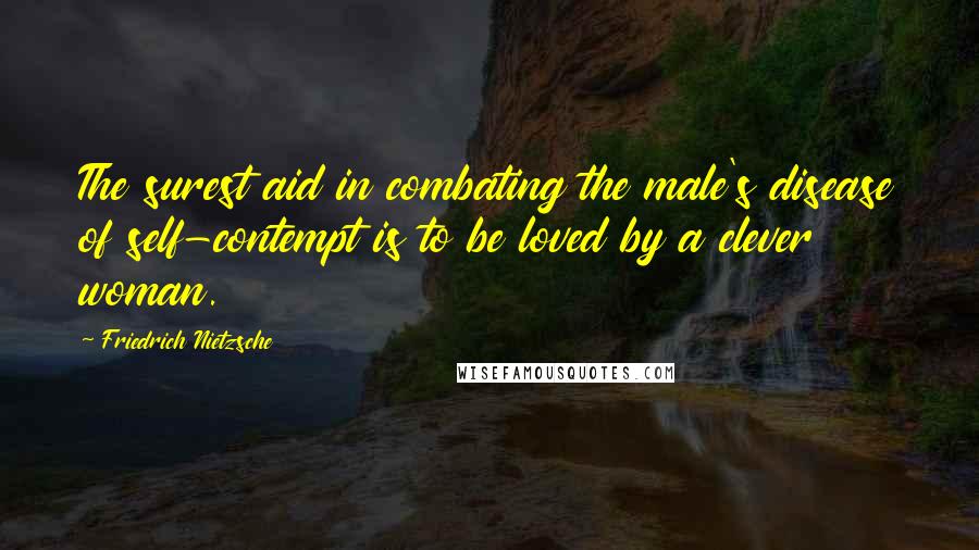 Friedrich Nietzsche Quotes: The surest aid in combating the male's disease of self-contempt is to be loved by a clever woman.