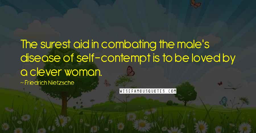 Friedrich Nietzsche Quotes: The surest aid in combating the male's disease of self-contempt is to be loved by a clever woman.
