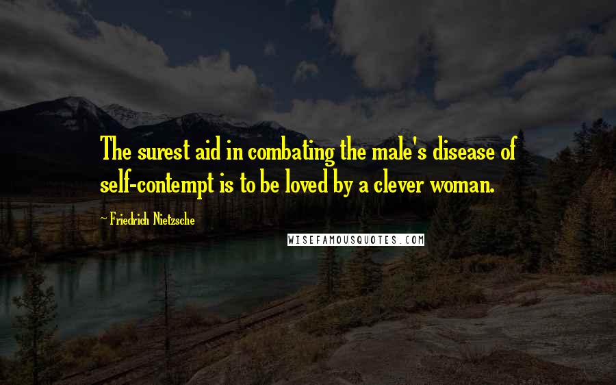 Friedrich Nietzsche Quotes: The surest aid in combating the male's disease of self-contempt is to be loved by a clever woman.