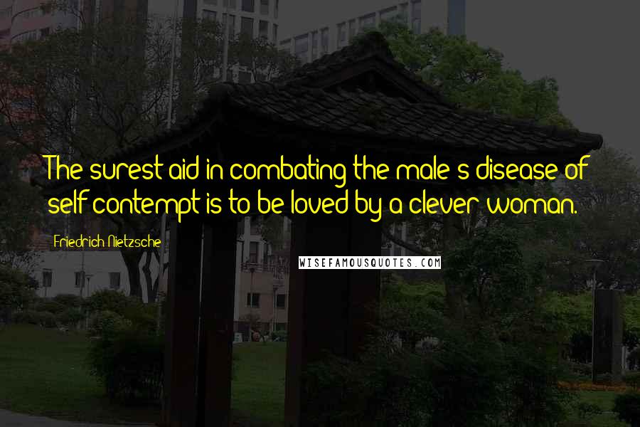 Friedrich Nietzsche Quotes: The surest aid in combating the male's disease of self-contempt is to be loved by a clever woman.