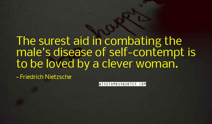 Friedrich Nietzsche Quotes: The surest aid in combating the male's disease of self-contempt is to be loved by a clever woman.