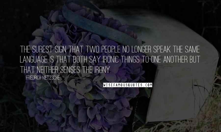 Friedrich Nietzsche Quotes: The surest sign that two people no longer speak the same language is that both say ironic things to one another but that neither senses the irony.