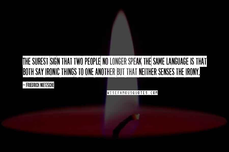 Friedrich Nietzsche Quotes: The surest sign that two people no longer speak the same language is that both say ironic things to one another but that neither senses the irony.