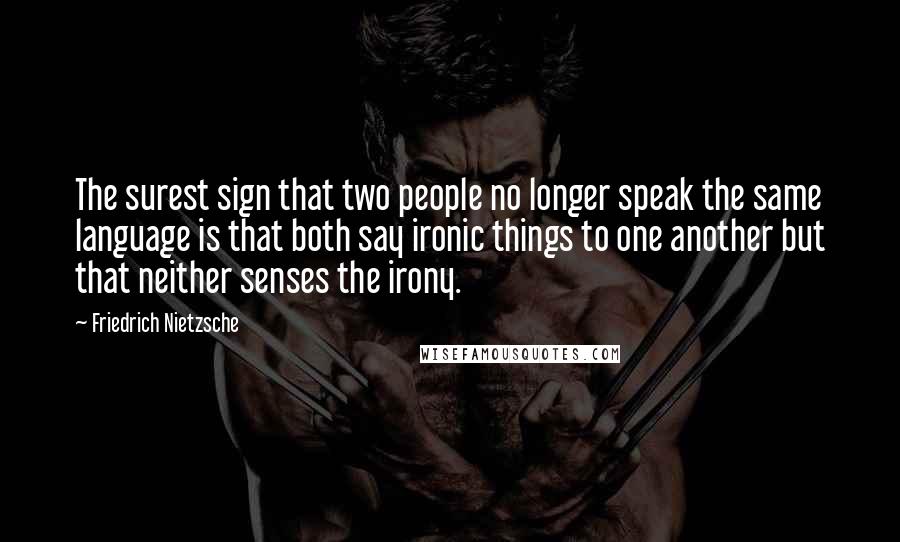 Friedrich Nietzsche Quotes: The surest sign that two people no longer speak the same language is that both say ironic things to one another but that neither senses the irony.