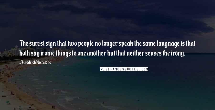 Friedrich Nietzsche Quotes: The surest sign that two people no longer speak the same language is that both say ironic things to one another but that neither senses the irony.