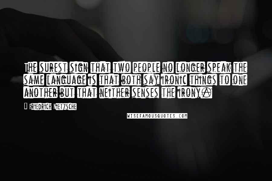 Friedrich Nietzsche Quotes: The surest sign that two people no longer speak the same language is that both say ironic things to one another but that neither senses the irony.