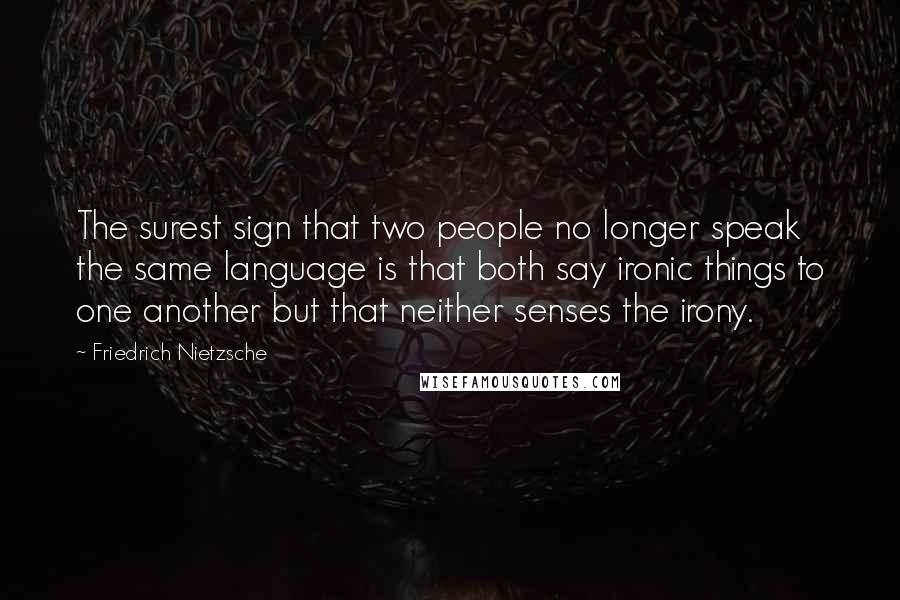 Friedrich Nietzsche Quotes: The surest sign that two people no longer speak the same language is that both say ironic things to one another but that neither senses the irony.