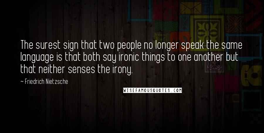 Friedrich Nietzsche Quotes: The surest sign that two people no longer speak the same language is that both say ironic things to one another but that neither senses the irony.