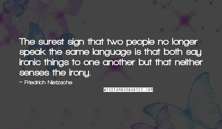 Friedrich Nietzsche Quotes: The surest sign that two people no longer speak the same language is that both say ironic things to one another but that neither senses the irony.